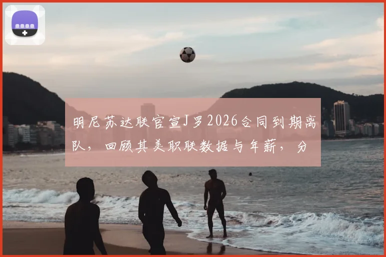 明尼苏达联官宣J罗2026合同到期离队，回顾其美职联数据与年薪，分析离队影响及未来去向