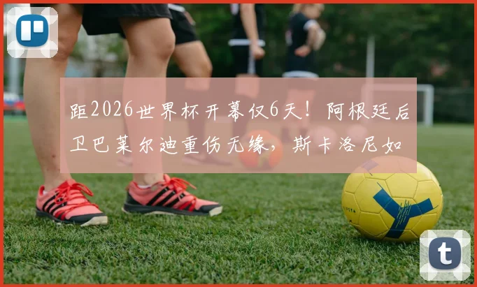 距2026世界杯开幕仅6天！阿根廷后卫巴莱尔迪重伤无缘，斯卡洛尼如何应对防线危机？