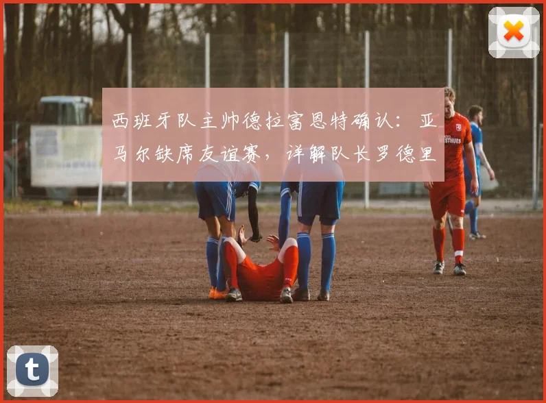 西班牙队主帅德拉富恩特确认：亚马尔缺席友谊赛，详解队长罗德里任命决策
