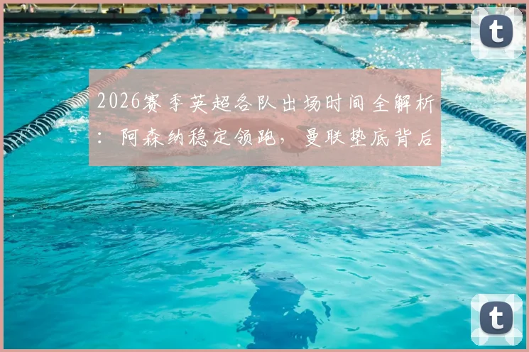 2026赛季英超各队出场时间全解析:阿森纳稳定领跑,曼联垫底背后原因何在?附主力球员时长榜单