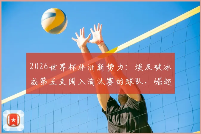 2026世界杯非洲新势力：埃及破冰成第五支闯入淘汰赛的球队，崛起之路全解析