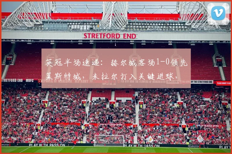 英冠半场速递：赫尔城客场1-0领先莱斯特城，米拉尔打入关键进球，最新战况与分析