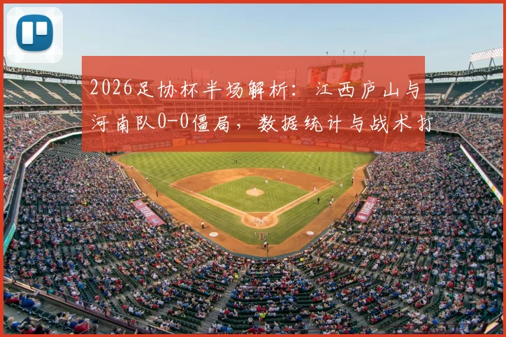 2026足协杯半场解析：江西庐山与河南队0-0僵局，数据统计与战术打法全面回顾