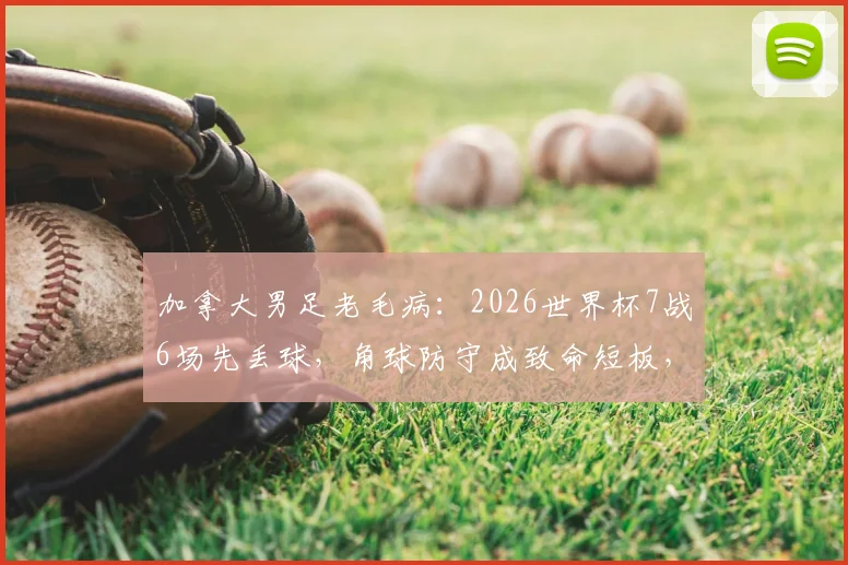 加拿大男足老毛病:2026世界杯7战6场先丢球,角球防守成致命短板,根源分析与破解思路