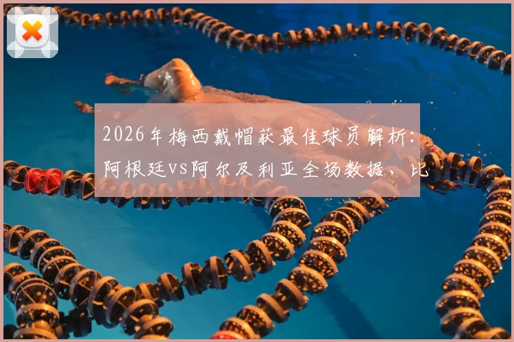2026年梅西戴帽获最佳球员解析:阿根廷vs阿尔及利亚全场数据、比赛录像与评选详情
