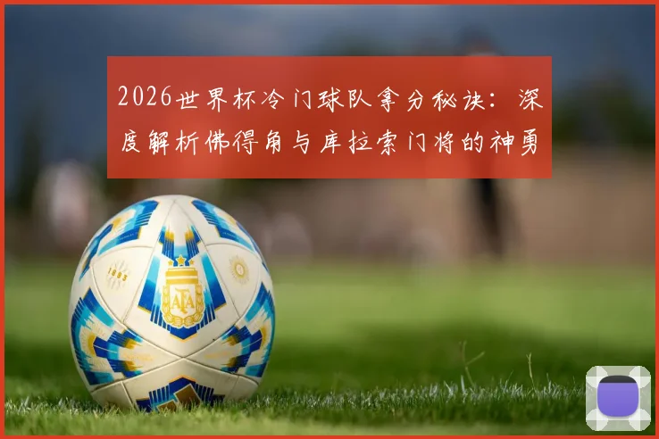 2026世界杯冷门球队拿分秘诀：深度解析佛得角与库拉索门将的神勇发挥与关键扑救