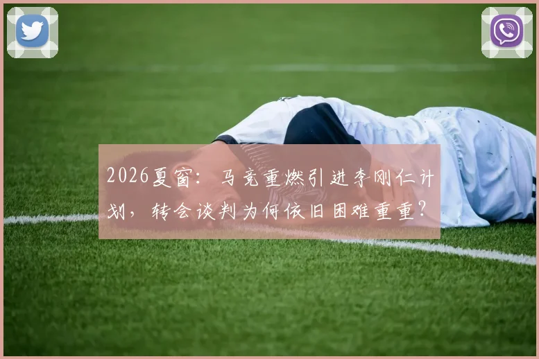 2026夏窗:马竞重燃引进李刚仁计划,转会谈判为何依旧困难重重?