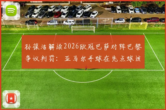 孙葆洁解读2026欧冠巴萨对阵巴黎争议判罚:亚马尔手球在先点球该取消,奥利塞犯规至少应黄牌