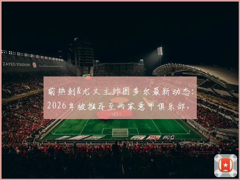 前热刺&尤文主帅图多尔最新动态:2026年被推荐至两家意甲俱乐部,或成新帅候选人
