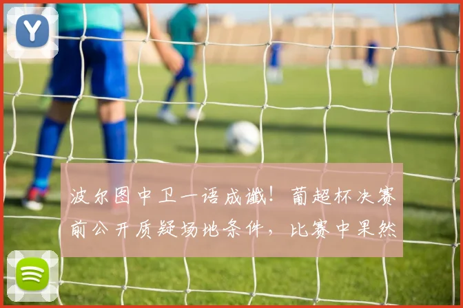 波尔图中卫一语成谶！葡超杯决赛前公开质疑场地条件，比赛中果然受伤离场引热议
