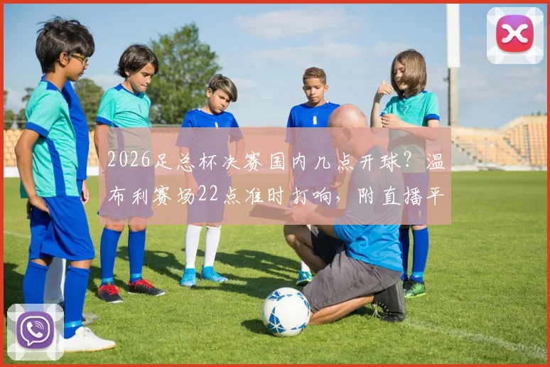 2026足总杯决赛国内几点开球？温布利赛场22点准时打响，附直播平台与观赛指南