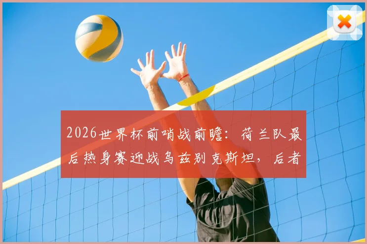2026世界杯前哨战前瞻:荷兰队最后热身赛迎战乌兹别克斯坦,后者能否借强敌重拾信心?战术阵容深度解析