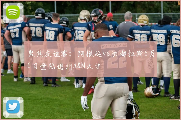 聚焦友谊赛：阿根廷vs洪都拉斯6月6日登陆德州A&M大学