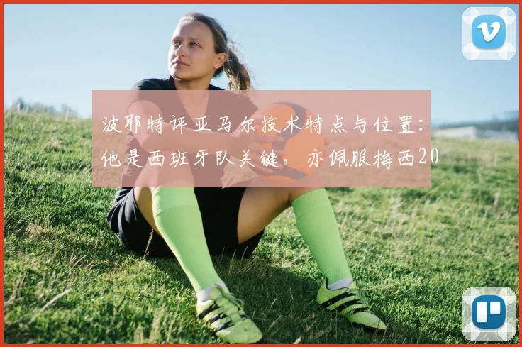波耶特评亚马尔技术特点与位置：他是西班牙队关键，亦佩服梅西2026表现