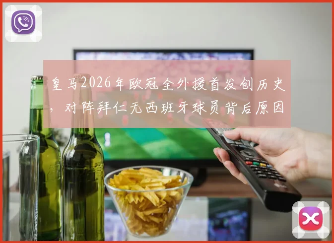 皇马2026年欧冠全外援首发创历史，对阵拜仁无西班牙球员背后原因深度剖析
