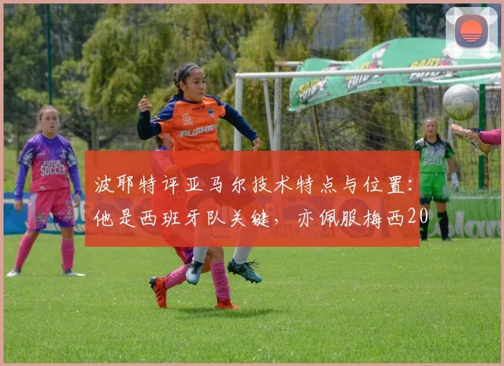 波耶特评亚马尔技术特点与位置:他是西班牙队关键,亦佩服梅西2026表现