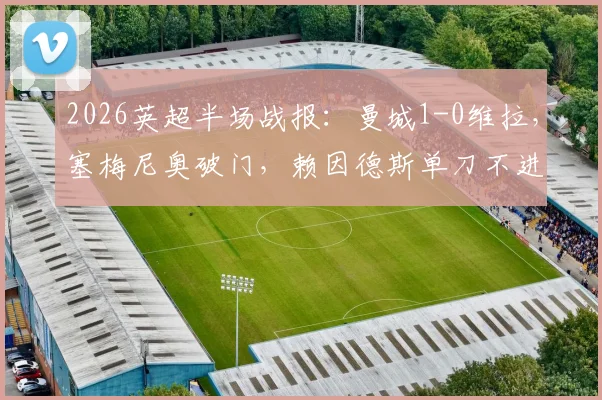 2026英超半场战报：曼城1-0维拉，塞梅尼奥破门，赖因德斯单刀不进引热议 _ 附进球回放链接