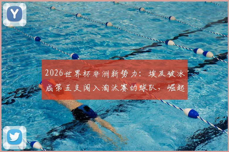 2026世界杯非洲新势力:埃及破冰成第五支闯入淘汰赛的球队,崛起之路全解析