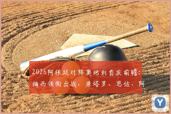 2026阿根廷对阵奥地利首发前瞻:梅西领衔出战,劳塔罗、恩佐、阿尔马达登场名单及战术看点分析
