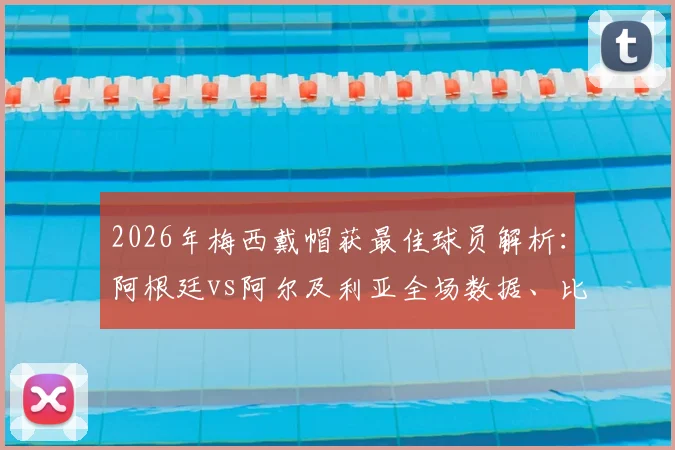 2026年梅西戴帽获最佳球员解析：阿根廷vs阿尔及利亚全场数据、比赛录像与评选详情