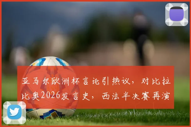 亚马尔欧洲杯言论引热议,对比拉比奥2026发言史,西法半决赛再演足坛经典冤家对决