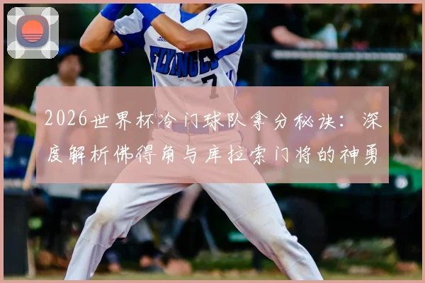 2026世界杯冷门球队拿分秘诀：深度解析佛得角与库拉索门将的神勇发挥与关键扑救