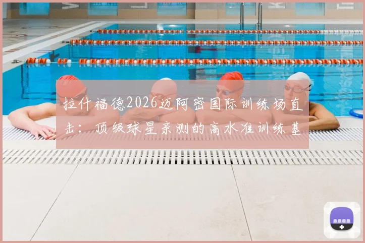 拉什福德2026迈阿密国际训练场直击:顶级球星亲测的高水准训练基地及设施全解析