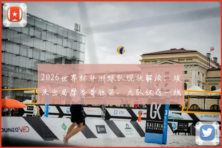 2026世界杯非洲球队现状解读：埃及出局摩洛哥独苗，九队仅存一线希望