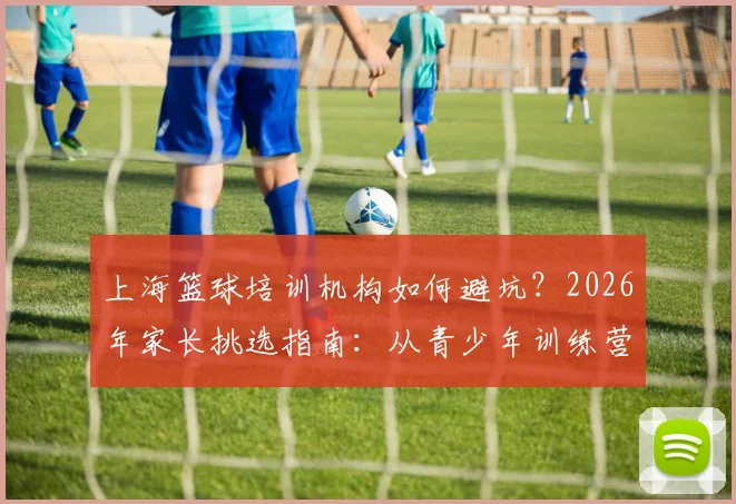 上海篮球培训机构如何避坑？2026年家长挑选指南：从青少年训练营到私教课价格全解析