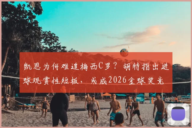 凯恩为何难追梅西C罗?胡特指出进球观赏性短板,或成2026金球奖竞争关键