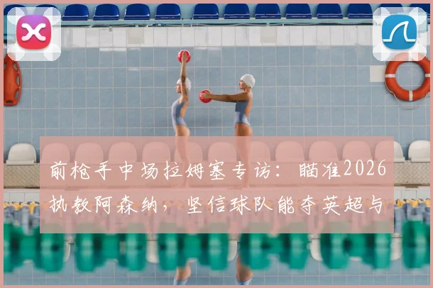 前枪手中场拉姆塞专访:瞄准2026执教阿森纳,坚信球队能夺英超与欧冠