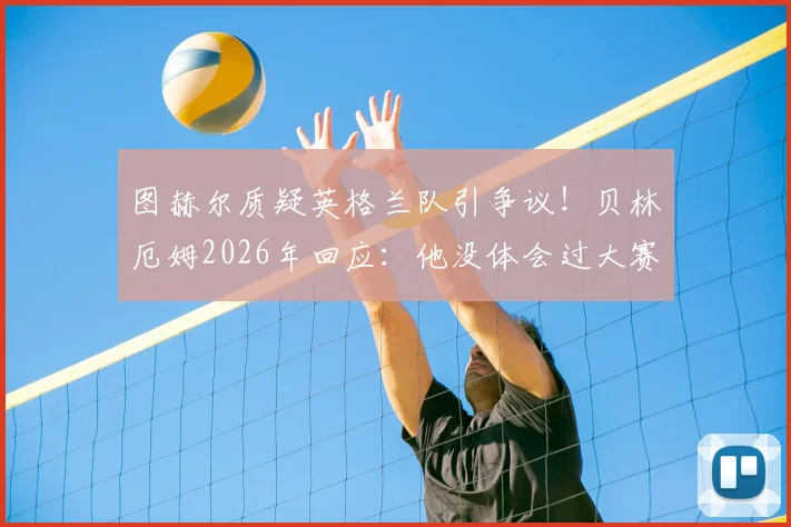 图赫尔质疑英格兰队引争议！贝林厄姆2026年回应：他没体会过大赛对阵劲敌的真实压力