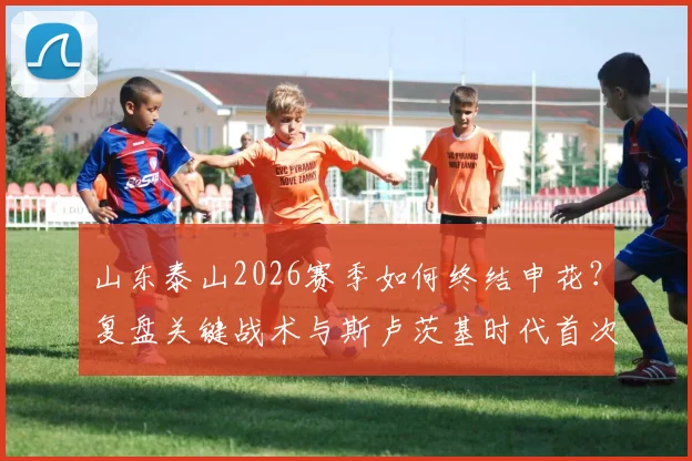 山东泰山2026赛季如何终结申花？复盘关键战术与斯卢茨基时代首次连败困局