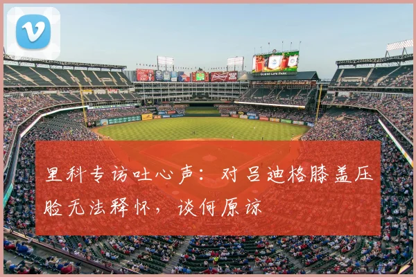 里科专访吐心声：对吕迪格膝盖压脸无法释怀，谈何原谅
