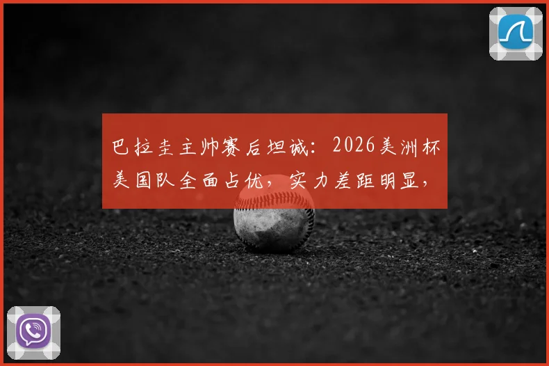 巴拉圭主帅赛后坦诚：2026美洲杯美国队全面占优，实力差距明显，单凭斗志难取胜