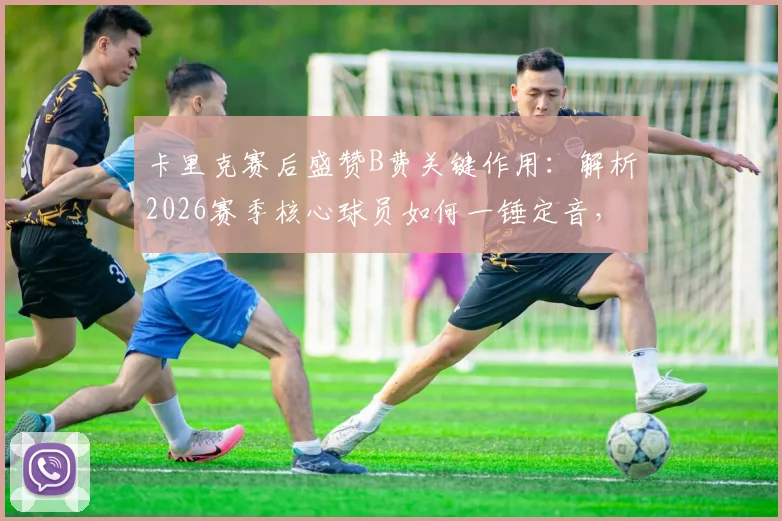 卡里克赛后盛赞B费关键作用：解析2026赛季核心球员如何一锤定音，以及主帅对球队的深远影响