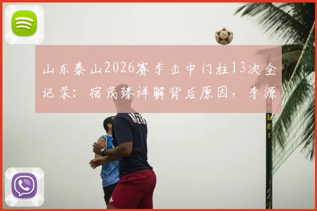 山东泰山2026赛季击中门柱13次全记录：宿茂臻详解背后原因，李源一伤情诊断进展同步更新