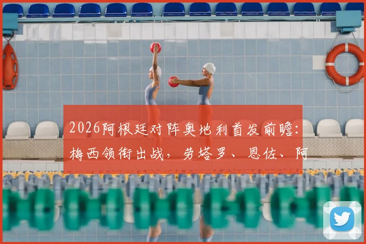 2026阿根廷对阵奥地利首发前瞻：梅西领衔出战，劳塔罗、恩佐、阿尔马达登场名单及战术看点分析