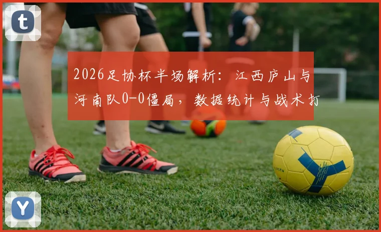 2026足协杯半场解析:江西庐山与河南队0-0僵局,数据统计与战术打法全面回顾