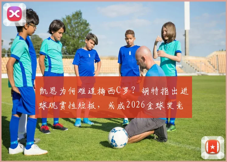 凯恩为何难追梅西C罗？胡特指出进球观赏性短板，或成2026金球奖竞争关键