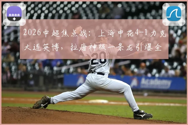 2026中超焦点战：上海申花4-1力克大连英博，拉唐神级一条龙引爆全场，附全场集锦