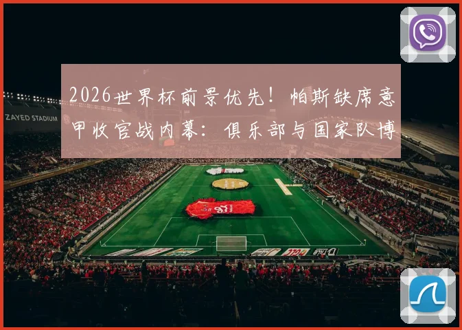 2026世界杯前景优先！帕斯缺席意甲收官战内幕：俱乐部与国家队博弈，伤病预防是关键