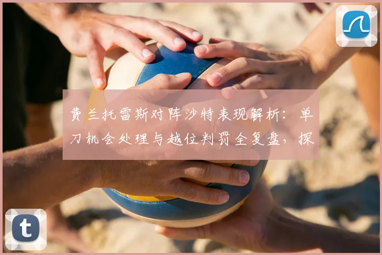 费兰托雷斯对阵沙特表现解析:单刀机会处理与越位判罚全复盘,探讨其国家队前景