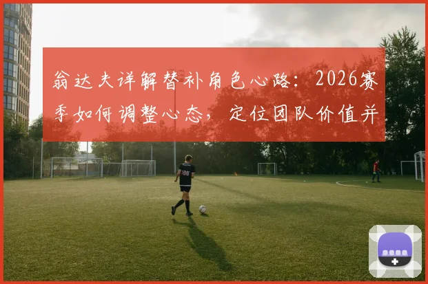 翁达夫详解替补角色心路：2026赛季如何调整心态，定位团队价值并助力球队取胜