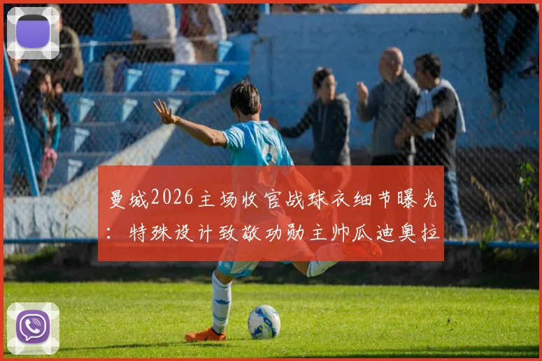 曼城2026主场收官战球衣细节曝光：特殊设计致敬功勋主帅瓜迪奥拉，佩普十年蓝月生涯完美谢幕