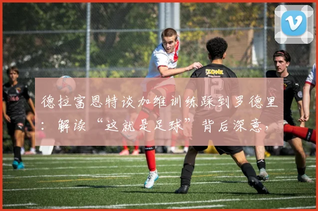 德拉富恩特谈加维训练踩到罗德里:解读“这就是足球”背后深意,为何强调无需道歉