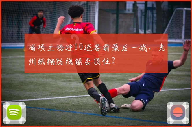浦项主场迎10连客前最后一战,光州纸糊防线能否顶住?