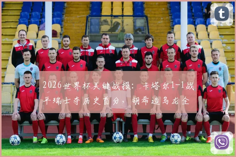 2026世界杯关键战报：卡塔尔1-1战平瑞士夺历史首分，胡希造乌龙全过程与技术细节剖析