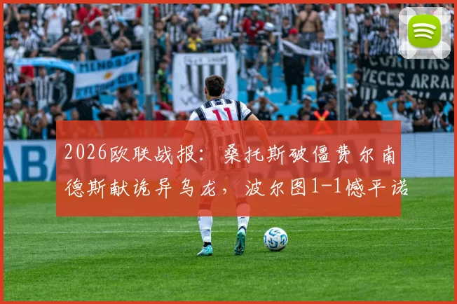 2026欧联战报：桑托斯破僵费尔南德斯献诡异乌龙，波尔图1-1憾平诺丁汉森林