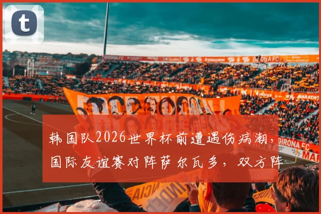 韩国队2026世界杯前遭遇伤病潮，国际友谊赛对阵萨尔瓦多，双方阵容磨合成焦点